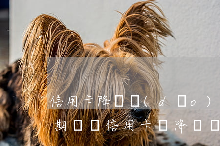 信用卡降額導(dǎo)致逾期會怎么(有逾期記錄信用卡會降額嗎)