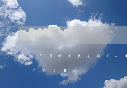 信用卡降額度逾期了-銀行把信用卡降額度了怎么辦