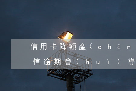信用卡降額產(chǎn)生逾期怎么辦(征信逾期會(huì)導(dǎo)致信用卡降額嗎)