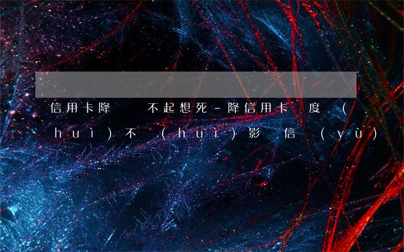 信用卡降額還不起想死-降信用卡額度會(huì)不會(huì)影響信譽(yù)