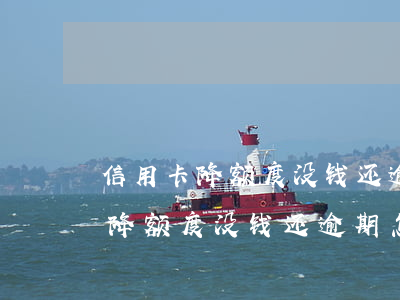 信用卡降额度没钱还逾期怎么处理-信用卡降额度没钱还逾期怎么处理呢