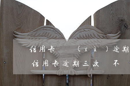 信用卡陸續(xù)逾期3次會怎樣(不同的信用卡逾期三次會不會有影響)