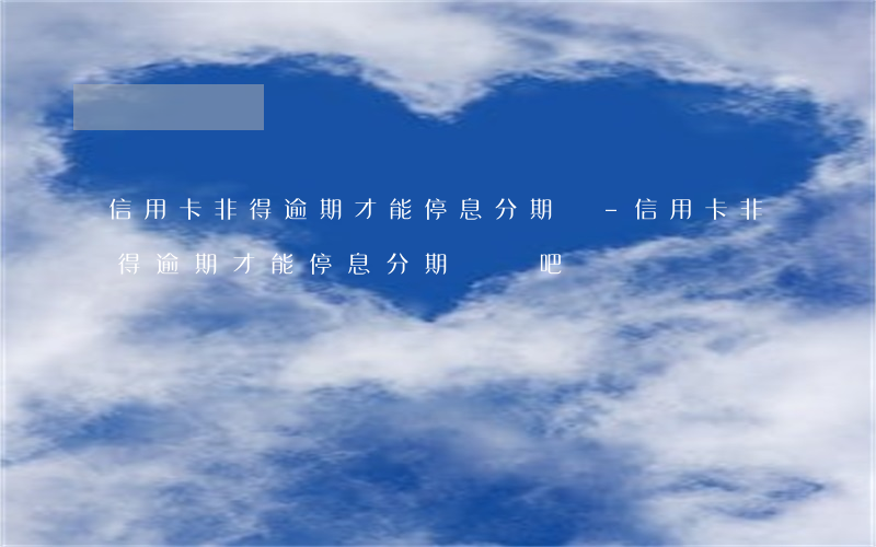 信用卡非得逾期才能停息分期嗎-信用卡非得逾期才能停息分期嗎貼吧