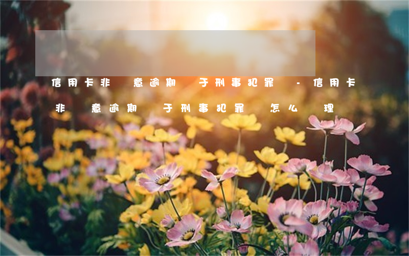 信用卡非惡意逾期屬于刑事犯罪嗎-信用卡非惡意逾期屬于刑事犯罪嗎怎么處理