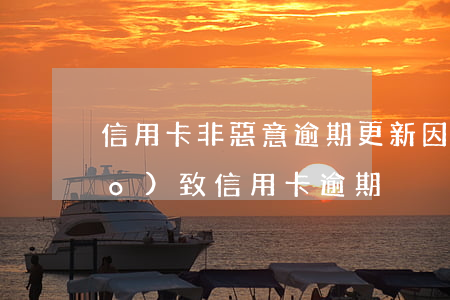 信用卡非惡意逾期更新(因特殊情況導(dǎo)致信用卡逾期)