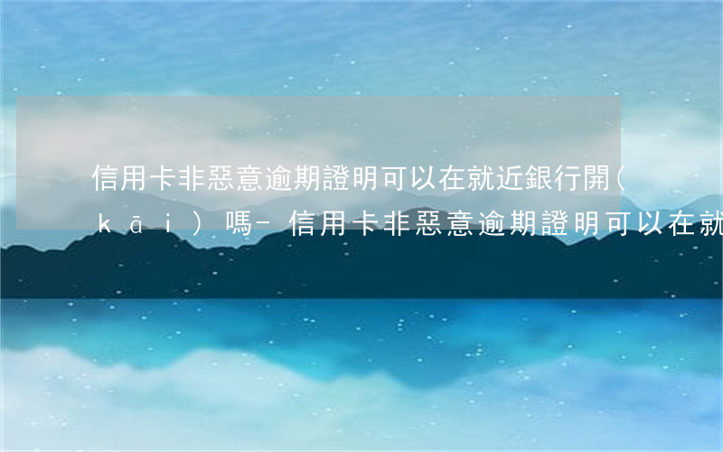 信用卡非惡意逾期證明可以在就近銀行開(kāi)嗎-信用卡非惡意逾期證明可以在就近銀行開(kāi)嗎