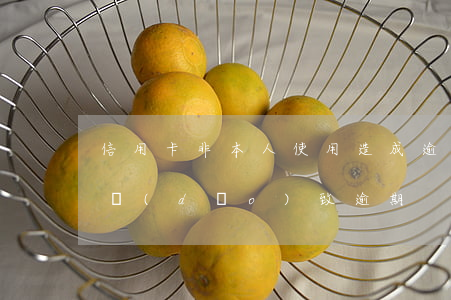 信用卡非本人使用造成逾期-用他人信用卡導(dǎo)致逾期