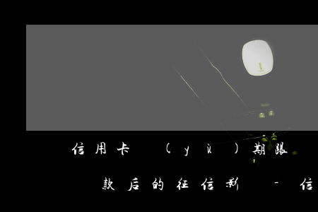 信用卡預(yù)期跟銀行協(xié)商還款后的征信影響-信用卡預(yù)期跟銀行協(xié)商還款后的征信影響大嗎