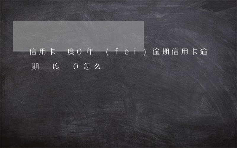 信用卡額度0年費(fèi)逾期(信用卡逾期額度為0怎么辦)