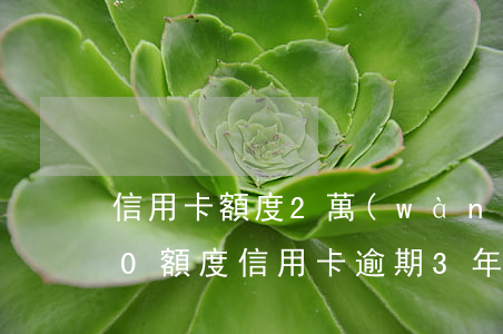 信用卡額度2萬(wàn)逾期半年(2000額度信用卡逾期3年)