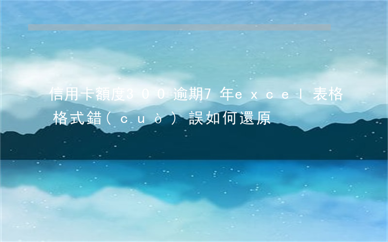 信用卡額度300逾期7年(excel表格格式錯(cuò)誤如何還原)