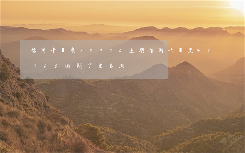 信用卡額度49000逾期(信用卡額度49000逾期了要告我)