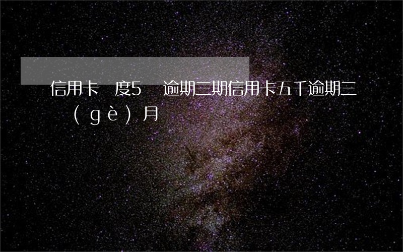 信用卡額度5萬逾期三期(信用卡五千逾期三個(gè)月)