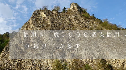 信用卡額度6000透支(信用卡額度6000最低還款多少)