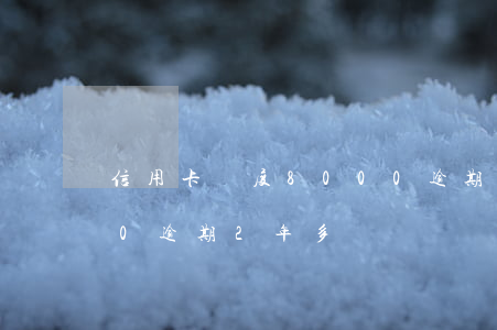 信用卡額度8000逾期(信用卡額度8000逾期2年多)