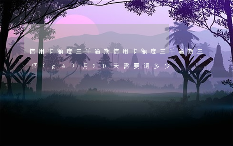 信用卡額度三千逾期(信用卡額度三千逾期三個(gè)月20天需要還多少)