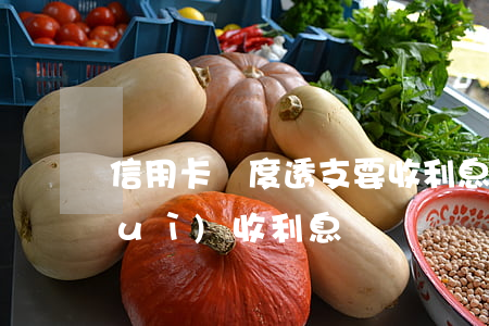 信用卡額度透支要收利息嗎(用信用卡會(huì)收利息嗎)