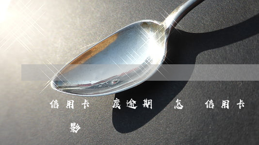 信用卡額度逾期會怎樣 信用卡額度逾期會怎樣影響
