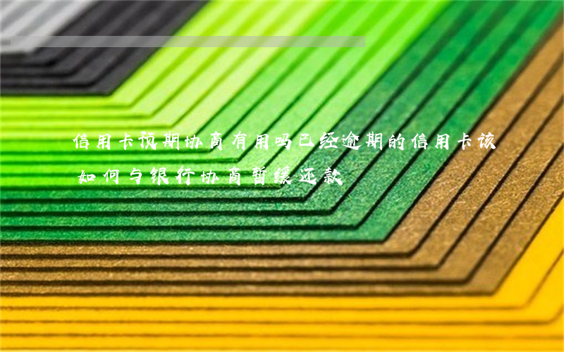 信用卡预期协商有用吗 已经逾期的信用卡,该如何与银行协商暂缓还款