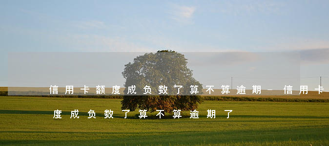 信用卡额度成负数了算不算逾期-信用卡额度成负数了算不算逾期了