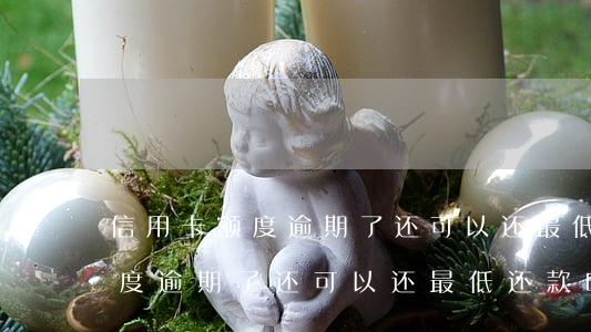 信用卡额度逾期了还可以还最低-信用卡额度逾期了还可以还最低还款吗