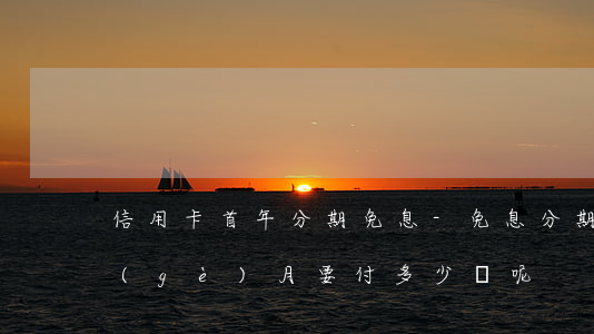信用卡首年分期免息-免息分期付款第一個(gè)月要付多少錢呢?