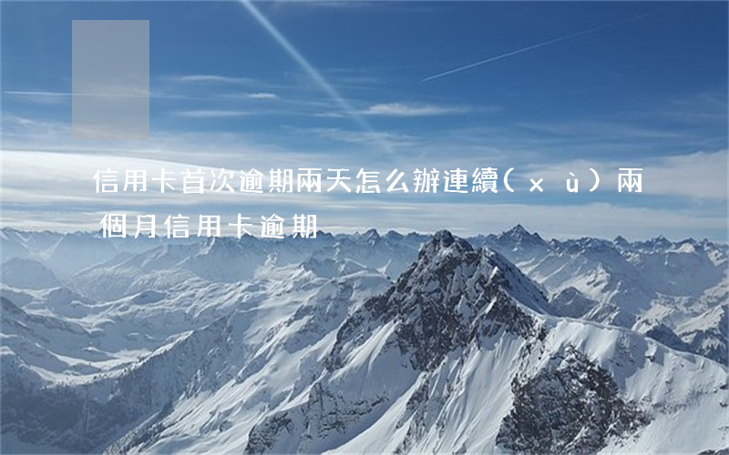 信用卡首次逾期兩天怎么辦(連續(xù)兩個月信用卡逾期)