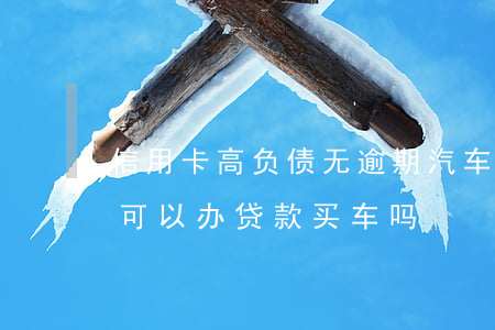 信用卡高负债无逾期汽车贷款(负债高无逾期可以办贷款买车吗)