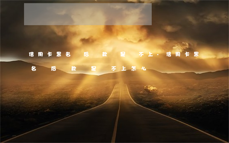 信用卡黑名單后還款還是還不上-信用卡黑名單后還款還是還不上怎么辦
