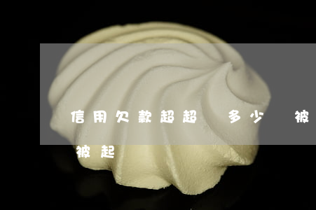 信用欠款超超過多少會被起訴(欠款幾千塊會被起訴嗎)