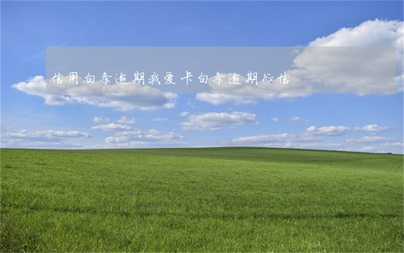 信用白条逾期我爱卡(白条 逾期 征信)