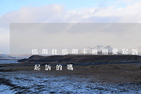 信用社信用卡逾期愛起訴嗎(有信用卡逾期被起訴的嗎)
