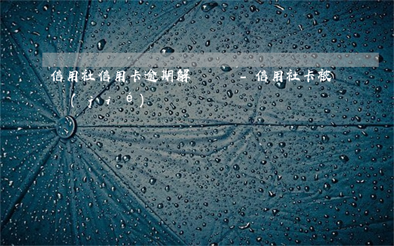 信用社信用卡逾期解凍時間-信用社卡被凍結(jié)