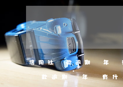信用社貸款逾期兩年會有什么后果-信用社貸款逾期兩年會有什么后果嗎