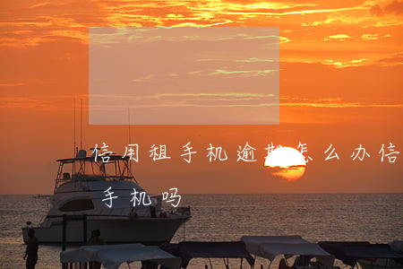 信用租手机逾期怎么办（信用卡有逾期可以租手机吗）