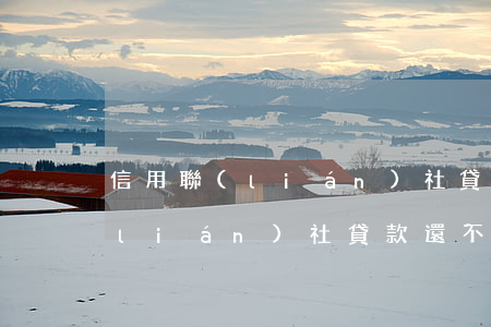 信用聯(lián)社貸款還不起（信用聯(lián)社貸款還不起）