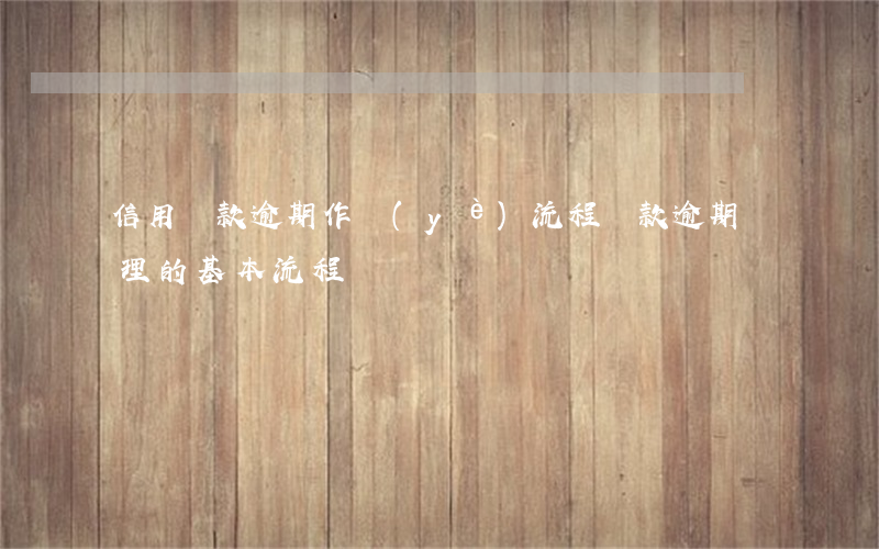 信用貸款逾期作業(yè)流程(貸款逾期處理的基本流程)