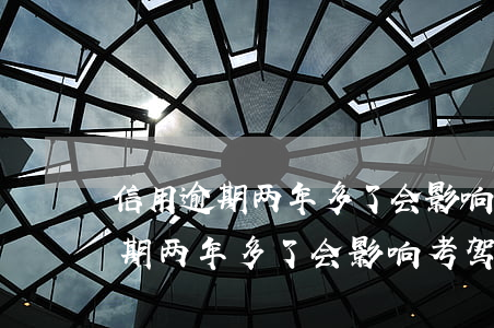 信用逾期两年多了会影响考驾照吗-信用逾期两年多了会影响考驾照吗知乎