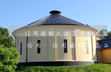 信用逾期之后怎么做才能養(yǎng)好信用-信用逾期了怎么貸款