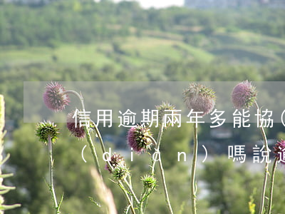 信用逾期兩年多能協(xié)商減免一點(diǎn)嗎（說逾期就不能協(xié)商免息）