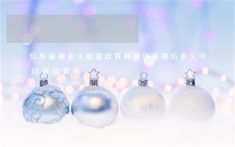 信用逾期多久能貸款買房(征信逾期后多久可以貸款買房)