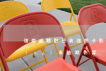 信用逾期對已有信用卡影響(信用卡 曾經(jīng)有逾期 影響)