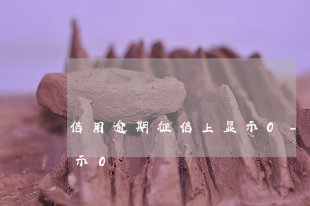 信用逾期征信上显示0-信用逾期征信上显示0
