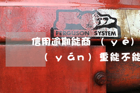 信用逾期能商業(yè)貸款嗎(信用卡逾期嚴(yán)重能不能辦理商業(yè)貸款)