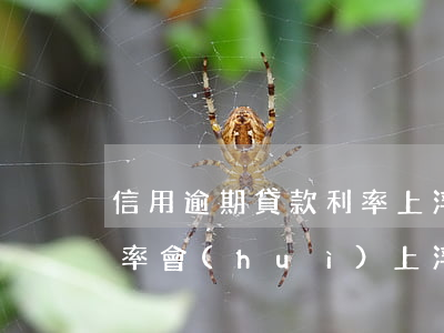 信用逾期貸款利率上浮(征信逾期按揭貸款利率會(huì)上浮多少)