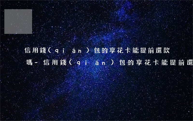 信用錢(qián)包的享花卡能提前還款嗎-信用錢(qián)包的享花卡能提前還款嗎安全嗎