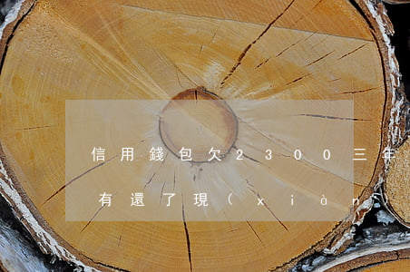信用錢包欠2300三年了(信用錢包3年沒有還了,現(xiàn)在微信催款了)