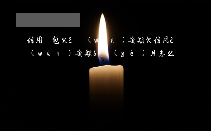 信用錢包欠2萬(wàn)逾期(欠信用2萬(wàn)逾期6個(gè)月怎么辦)