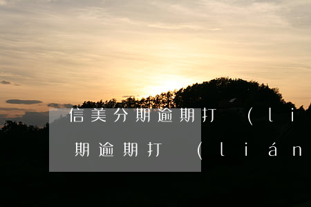 信美分期逾期打聯(lián)系人(信美分期逾期打聯(lián)系人可以嗎)