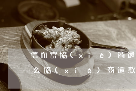 信而富協(xié)商還款電話-信而富怎么協(xié)商還款